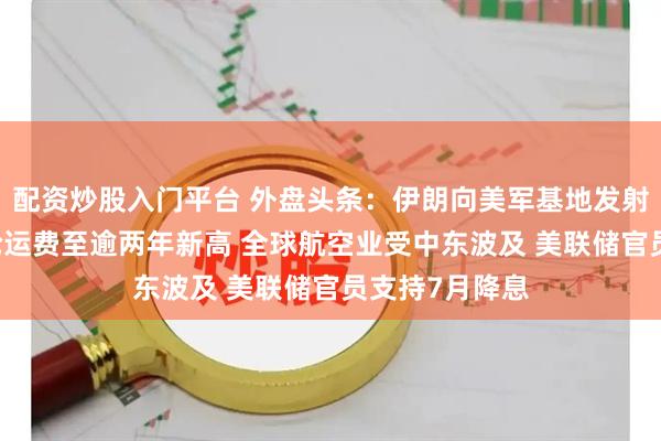 配资炒股入门平台 外盘头条：伊朗向美军基地发射导弹 中东油轮运费至逾两年新高 全球航空业受中东波及 美联储官员支持7月降息