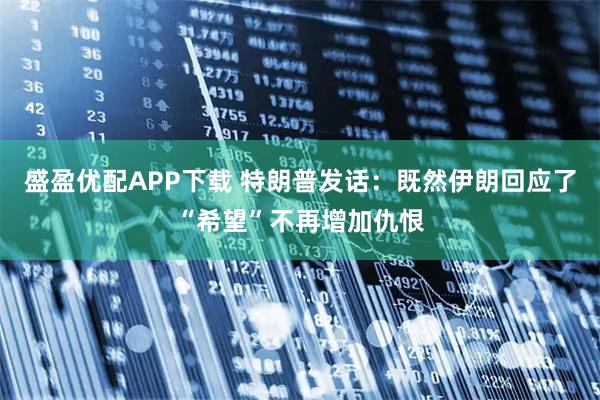 盛盈优配APP下载 特朗普发话：既然伊朗回应了“希望”不再增加仇恨
