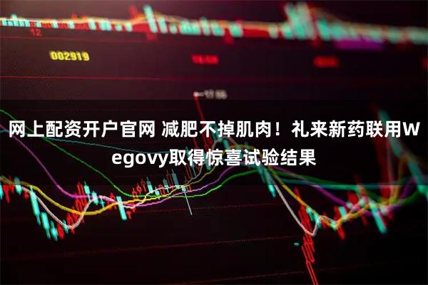 网上配资开户官网 减肥不掉肌肉！礼来新药联用Wegovy取得惊喜试验结果