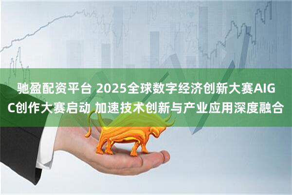 驰盈配资平台 2025全球数字经济创新大赛AIGC创作大赛启动 加速技术创新与产业应用深度融合