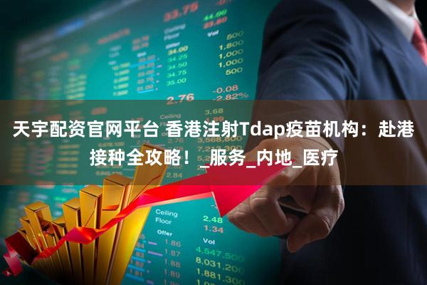 天宇配资官网平台 香港注射Tdap疫苗机构：赴港接种全攻略！_服务_内地_医疗