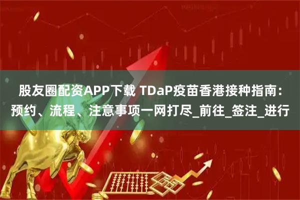 股友圈配资APP下载 TDaP疫苗香港接种指南：预约、流程、注意事项一网打尽_前往_签注_进行
