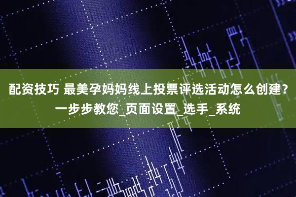 配资技巧 最美孕妈妈线上投票评选活动怎么创建？一步步教您_页面设置_选手_系统