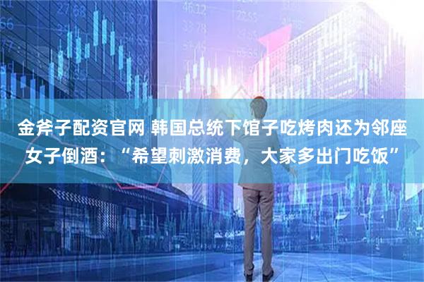 金斧子配资官网 韩国总统下馆子吃烤肉还为邻座女子倒酒：“希望刺激消费，大家多出门吃饭”