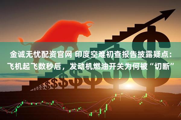 金诚无忧配资官网 印度空难初查报告披露疑点：飞机起飞数秒后，发动机燃油开关为何被“切断”