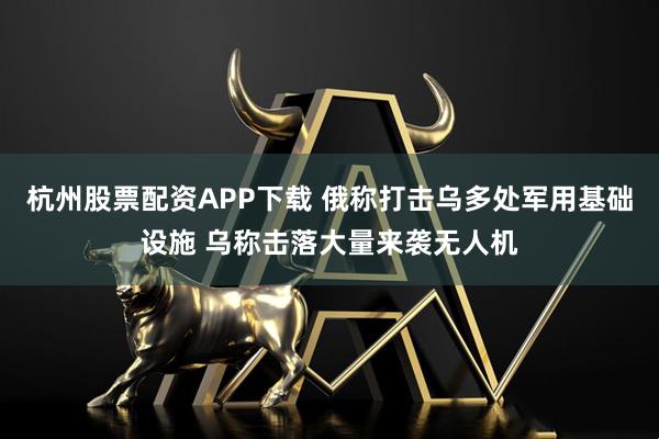 杭州股票配资APP下载 俄称打击乌多处军用基础设施 乌称击落大量来袭无人机
