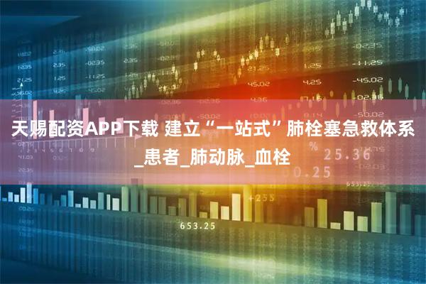 天赐配资APP下载 建立“一站式”肺栓塞急救体系_患者_肺动脉_血栓