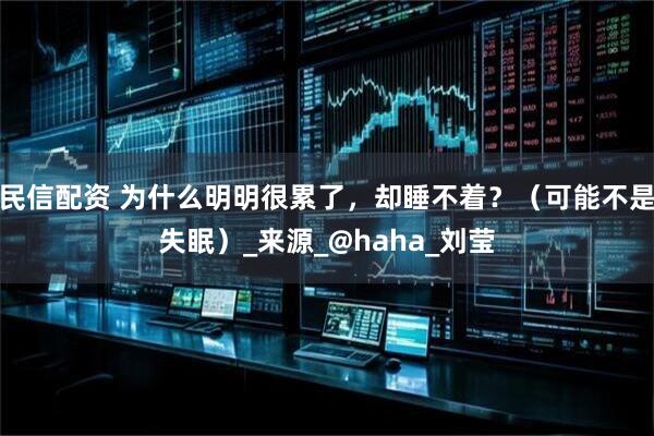 民信配资 为什么明明很累了，却睡不着？（可能不是失眠）_来源_@haha_刘莹