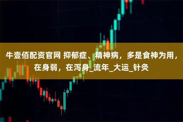 牛壹佰配资官网 抑郁症、精神病，多是食神为用，在身弱，在泻身_流年_大运_针灸