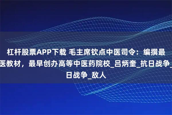 杠杆股票APP下载 毛主席钦点中医司令：编撰最强中医教材，最早创办高等中医药院校_吕炳奎_抗日战争_敌人