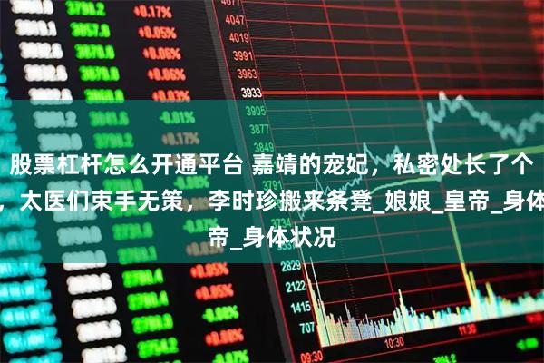 股票杠杆怎么开通平台 嘉靖的宠妃，私密处长了个脓包，太医们束手无策，李时珍搬来条凳_娘娘_皇帝_身体状况