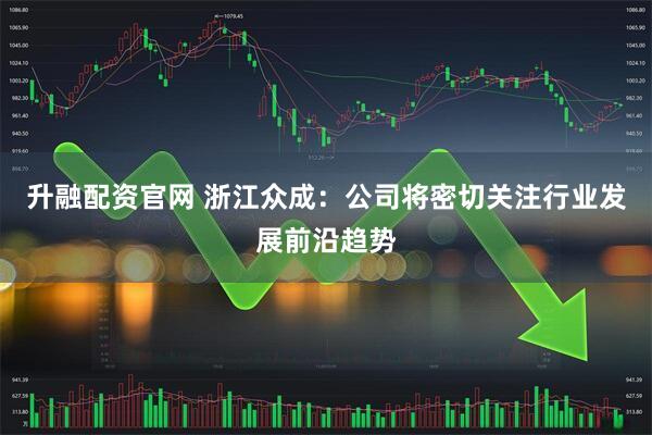 升融配资官网 浙江众成：公司将密切关注行业发展前沿趋势