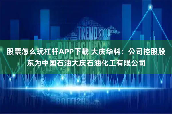 股票怎么玩杠杆APP下载 大庆华科：公司控股股东为中国石油大庆石油化工有限公司