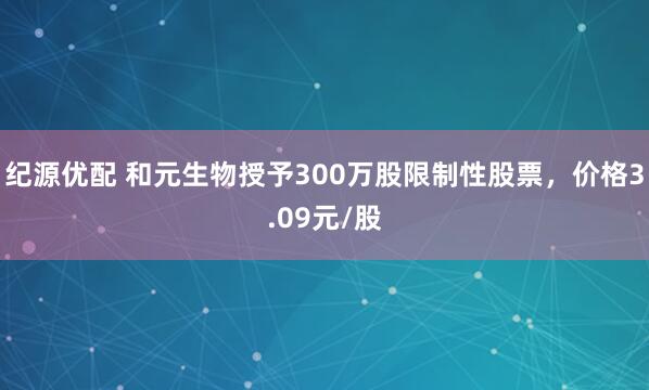 纪源优配 和元生物授予300万股限制性股票，价格3.09元/股