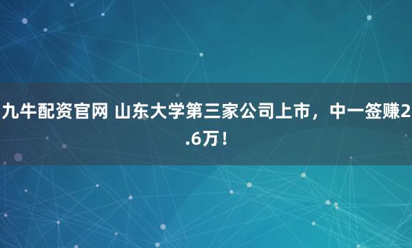 九牛配资官网 山东大学第三家公司上市，中一签赚2.6万！
