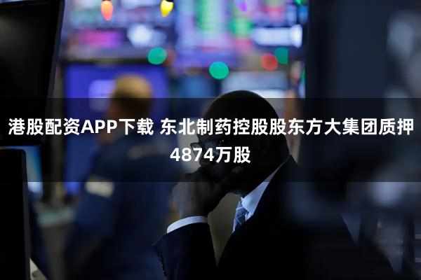 港股配资APP下载 东北制药控股股东方大集团质押4874万股