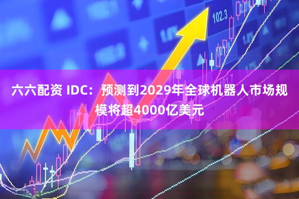 六六配资 IDC：预测到2029年全球机器人市场规模将超4000亿美元