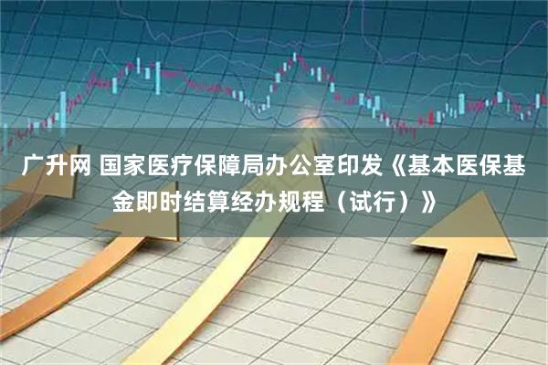 广升网 国家医疗保障局办公室印发《基本医保基金即时结算经办规程（试行）》