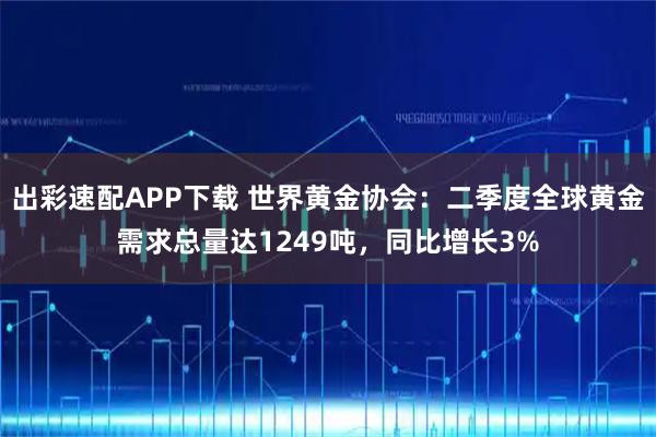 出彩速配APP下载 世界黄金协会：二季度全球黄金需求总量达1249吨，同比增长3%