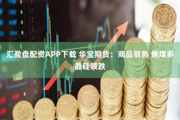 汇盈盘配资APP下载 华宝期货：商品弱势 焦煤多晶硅领跌
