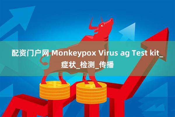 配资门户网 Monkeypox Virus ag Test kit_症状_检测_传播