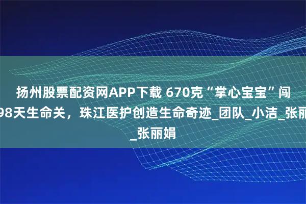 扬州股票配资网APP下载 670克“掌心宝宝”闯过98天生命关，珠江医护创造生命奇迹_团队_小洁_张丽娟