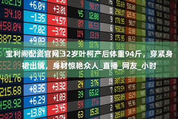 宝利阁配资官网 32岁叶柯产后体重94斤，穿紧身裙出镜，身材惊艳众人_直播_网友_小时