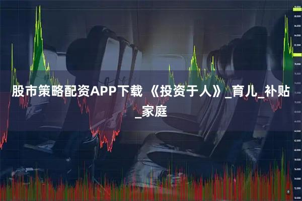 股市策略配资APP下载 《投资于人》_育儿_补贴_家庭
