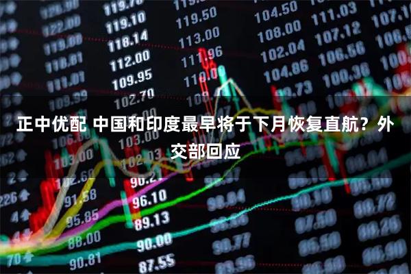 正中优配 中国和印度最早将于下月恢复直航？外交部回应