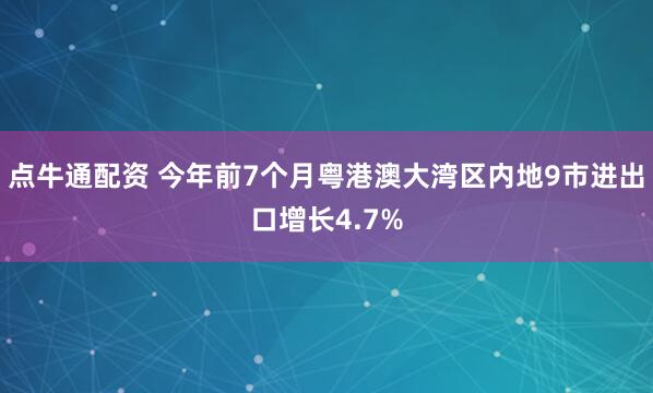 点牛通配资 今年前7个月粤港澳大湾区内地9市进出口增长4.7%