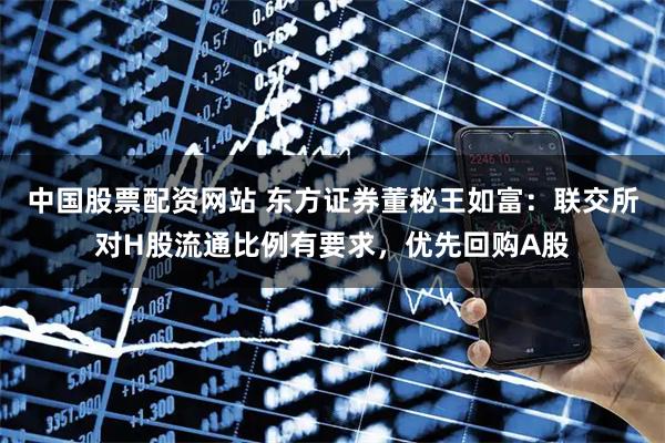 中国股票配资网站 东方证券董秘王如富：联交所对H股流通比例有要求，优先回购A股