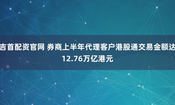吉首配资官网 券商上半年代理客户港股通交易金额达12.76万亿港元
